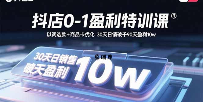 抖店0-1盈利特训课：以词选款+商品卡优化 30天日销破千90天盈利10w-紫瑞库
