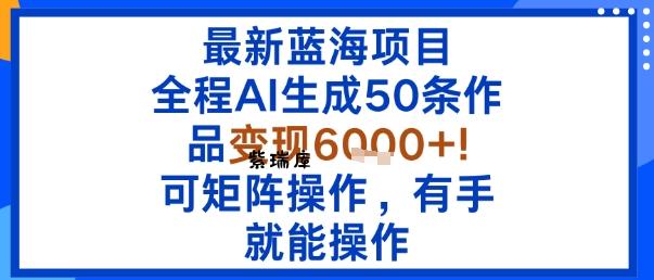最新蓝海项目：全程AI生成50条作品变现6k+，可矩阵操作，有手就能操作-紫瑞库