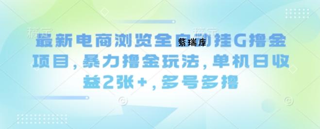 最新电商浏览全自动挂G撸金项目，暴力撸金玩法，单机日收益2张+，多号多撸【揭秘】-紫瑞库