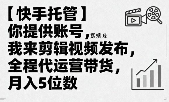 【快手托管】你提供账号，我来剪辑视频发布，全程代运营带货，月入5位数【揭秘】-紫瑞库