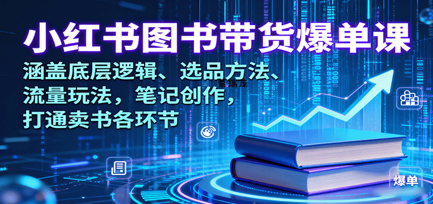 小红书图书带货爆单课：涵盖底层逻辑、选品方法、流量玩法，笔记创作，打通卖书各环节-紫瑞库