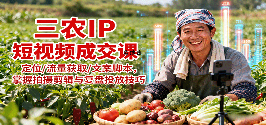 三农IP短视频成交课：定位/流量获取/文案脚本，掌握拍摄剪辑与复盘投放技巧-紫瑞库