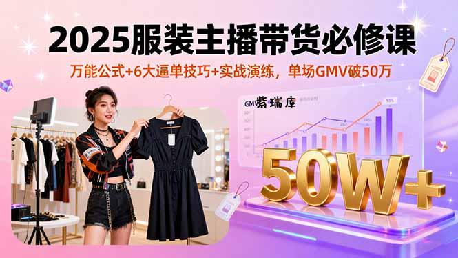 2025服装主播带货必修课，万能公式+6大逼单技巧+实战演练，单场GMV破50万-紫瑞库