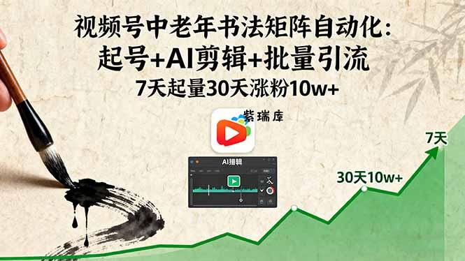 视频号中老年书法矩阵自动化：起号+AI剪辑+批量引流 7天起量30天涨粉10w+-紫瑞库