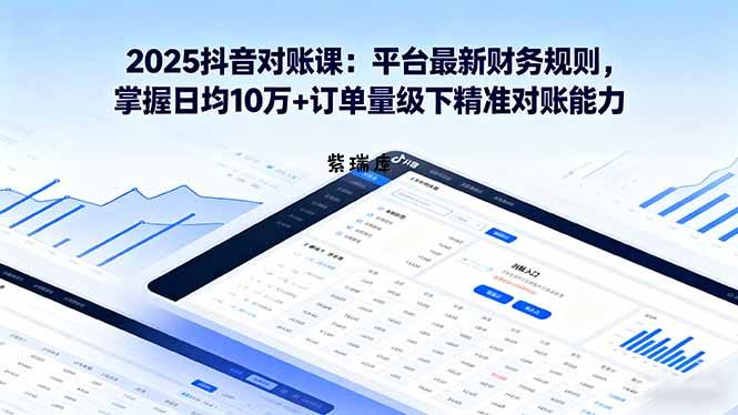 2025抖音 对账课：平台最新财务规则 掌握日均10万+订单量级下精准对账能力-紫瑞库