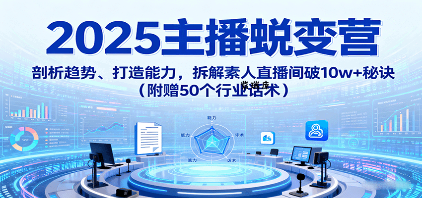2025主播蜕变营：剖析趋势、打造能力，拆解素人直播间破10w+秘诀(附赠50个行业话术)-紫瑞库