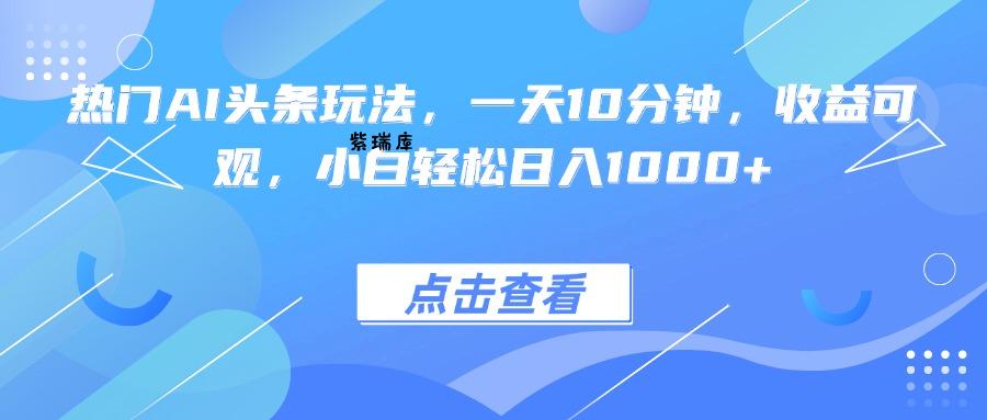 热门AI头条玩法，一天10分钟，收益可观，小白轻松日入1000+-紫瑞库