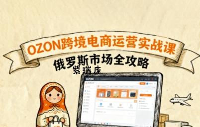 俄罗斯跨境OZON快速上手，OZ0N跨境电商运营实战课，俄罗斯市场全攻略-紫瑞库
