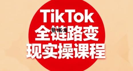 TikTok全链路变现实操课程，全方位助力学员掌握TK变现技能-紫瑞库