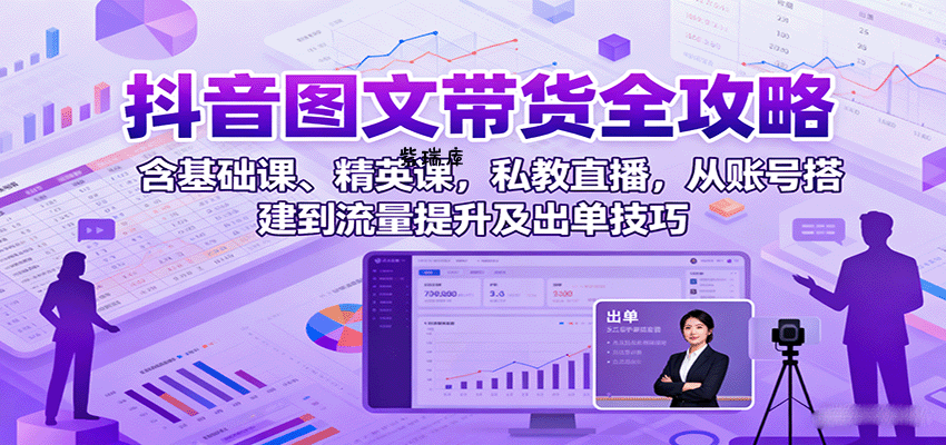 抖音图文带货全攻略：含基础课、精英课，私教直播，从账号搭建到流量提升及出单技巧-紫瑞库