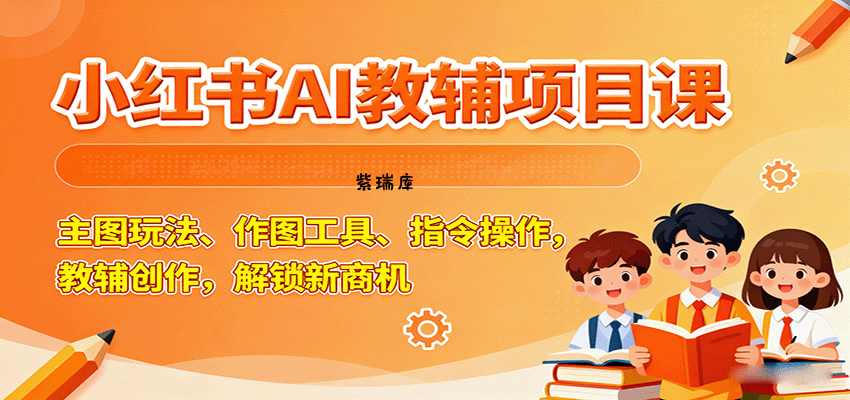小红书AI教辅项目课，主图玩法、作图工具、指令操作，教辅创作，解锁新商机-紫瑞库