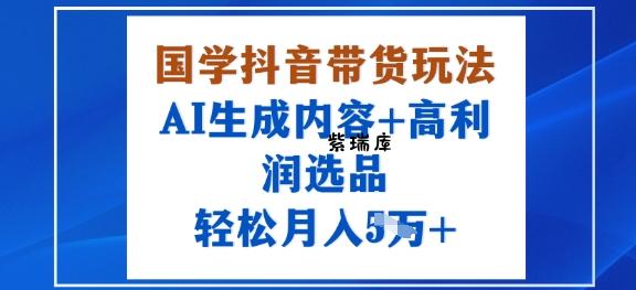 国学抖音带货玩法，AI生成内容+高利润选品，轻松月入1W+-紫瑞库