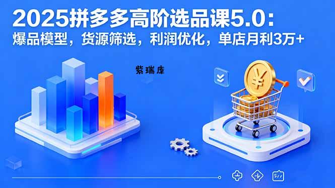 2025拼多多高阶选品课5.0：爆品模型，货源筛选，利润优化，单店月利3万+-紫瑞库