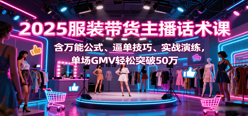 2025服装带货主播话术课，含万能公式、逼单技巧、实战演练，单场GMV轻松突破50万-紫瑞库