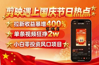 剪映遇上国庆热点，拉新收益暴增400%，单条视频狂挣2W+，无需剪辑基础，几分钟一条作品-紫瑞库
