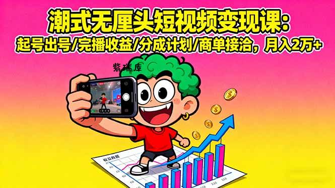 潮式无厘头短视频变现课：起号出号/完播收益/分成计划/商单接洽，月入2万+-紫瑞库