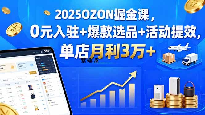 2025OZON掘金课，0元入驻+爆款选品+活动提效，单店月利3万+-紫瑞库