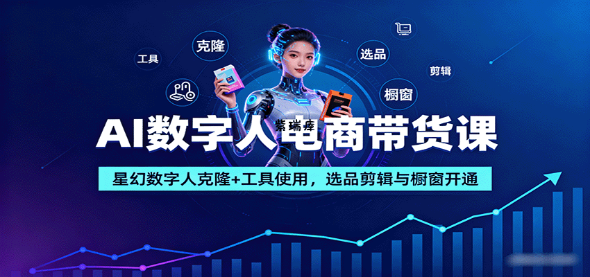AI数字人电商带货课：星幻数字人克隆+工具使用，选品剪辑与橱窗开通-紫瑞库