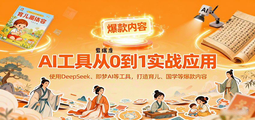 AI工具实战应用，零基础使用DeepSeek、即梦AI等打造育儿、国学等可变现的爆款作品-紫瑞库