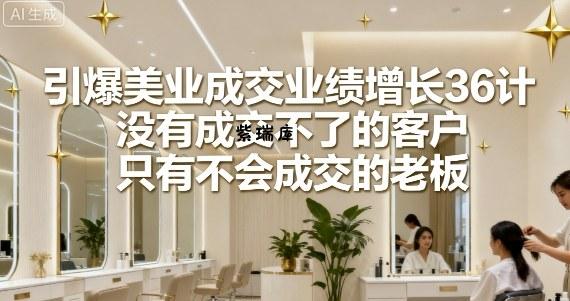 引爆美业成交业绩增长36计，没有成交不了的客户，只有不会成交的老板-紫瑞库