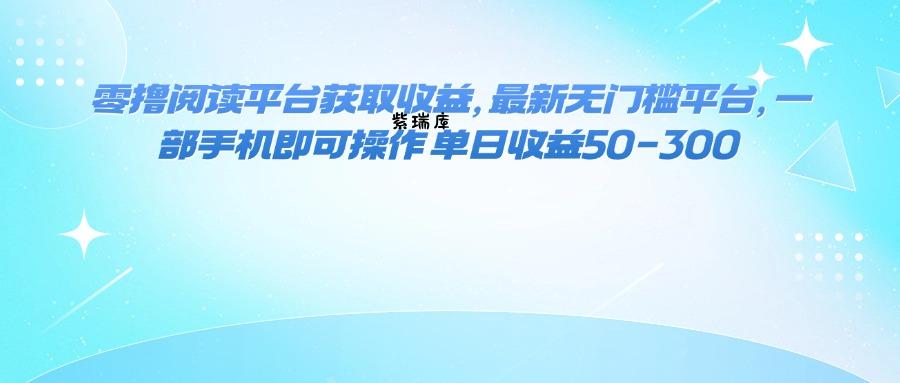 零撸阅读平台获取收益，最新无门槛平台，一部手机即可操作 单日收益50-300-紫瑞库