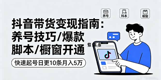 抖音带货变现指南:养号技巧/爆款脚本/橱窗开通,快速起号日更10条月入5万-紫瑞库