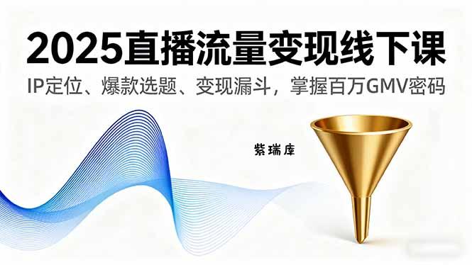 2025直播流量变现线下课,IP定位、爆款选题、变现漏斗,掌握百万GMV密码-紫瑞库