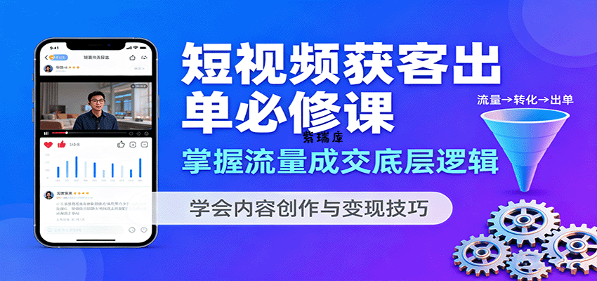 短视频获客出单必修课：掌握流量成交底层逻辑，学会内容创作与变现技巧-紫瑞库