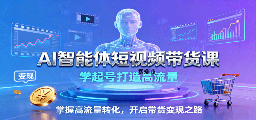 AI智能体短视频带货课:学起号打造高流量,掌握高流量转化,开启带货变现之路-紫瑞库