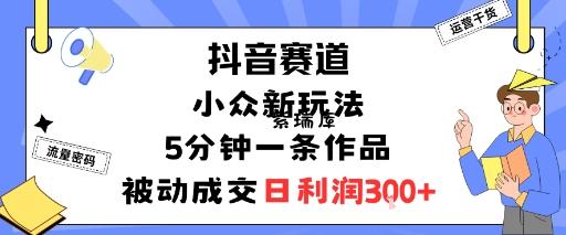 抖音赛道:小众新玩法,5分钟一条作品,被动成交,日利润3张-紫瑞库