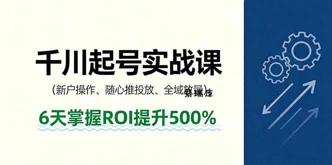 抖音千川起号实战课，新户操作,随心推投放,全域放量，6天掌握ROI提升500%-紫瑞库