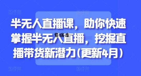 半无人直播课，助你快速掌握半无人直播，挖掘直播带货新潜力(更新9月)-紫瑞库