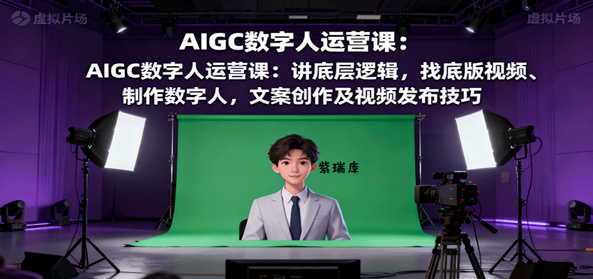 AIGC数字人运营课:讲底层逻辑,找底版视频、制作数字人,文案创作及视频发布技巧-紫瑞库