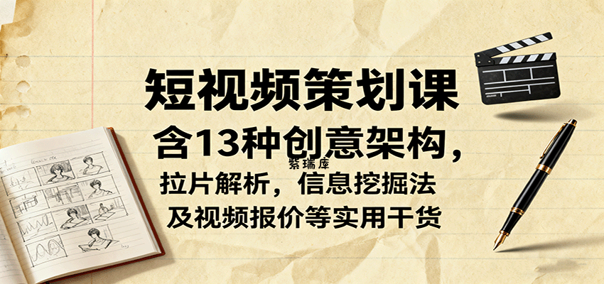 短视频策划课,含13种创意架构,拉片解析,信息挖掘法及视频报价等实用干货-紫瑞库