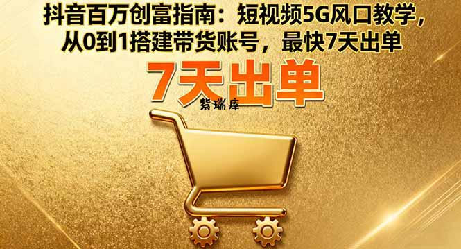 抖音百万创富指南：短视频5G风口教学，从0到1搭建带货账号，最快7天出单-紫瑞库