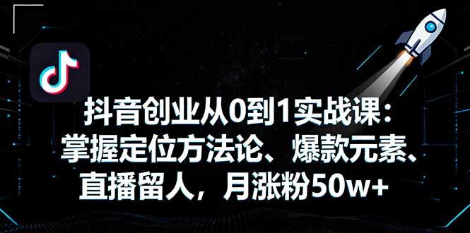 抖音创业从0到1实战课:掌握定位方法论、爆款元素、直播留人,月涨粉50w+-紫瑞库