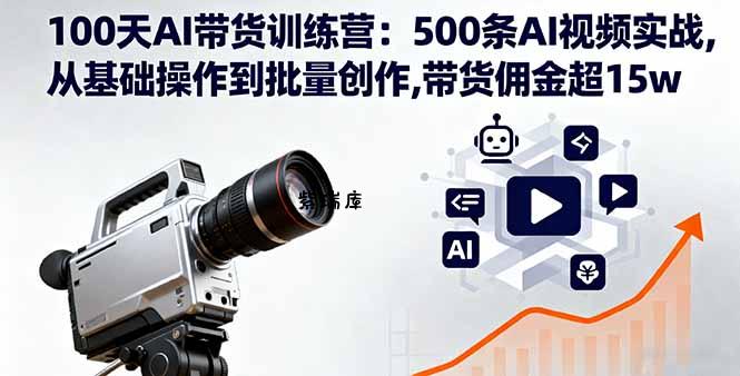 100天AI带货训练营：500条AI视频实战,从基础操作到批量创作,带货佣金超15w-紫瑞库