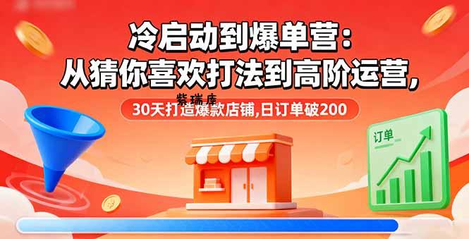 冷启动到爆单营:从猜你喜欢打法到高阶运营,30天打造爆款店铺,日订单破200-紫瑞库