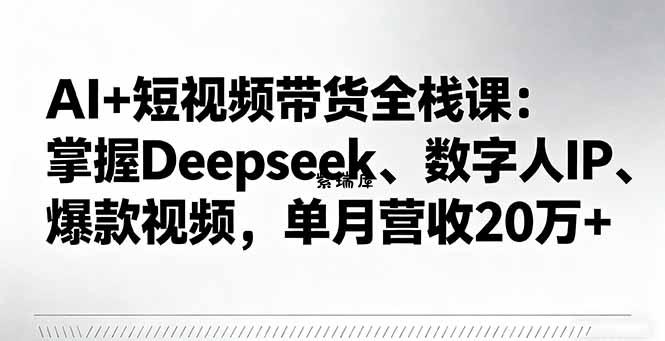 AI+短视频带货全栈课:掌握Deepseek、数字人IP、爆款视频,单月营收20万+-紫瑞库