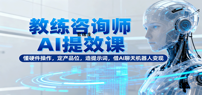 教练咨询师AI提效课:懂硬件操作,定产品位,造提示词,借AI聊天机器人变现-紫瑞库