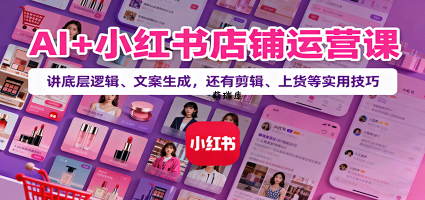 AI+小红书店铺运营课：讲底层逻辑、文案生成，还有剪辑、上货等实用技巧-紫瑞库