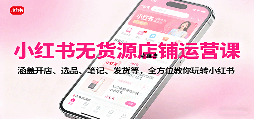 小红书无货源店铺运营课：涵盖开店、选品、笔记、发货等，全方位教你玩转小红书-紫瑞库