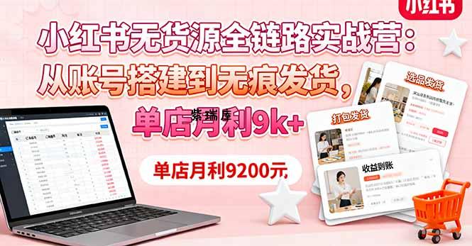 小红书无货源全链路实战营：从账号搭建到无痕发货，单店月利9k+-紫瑞库