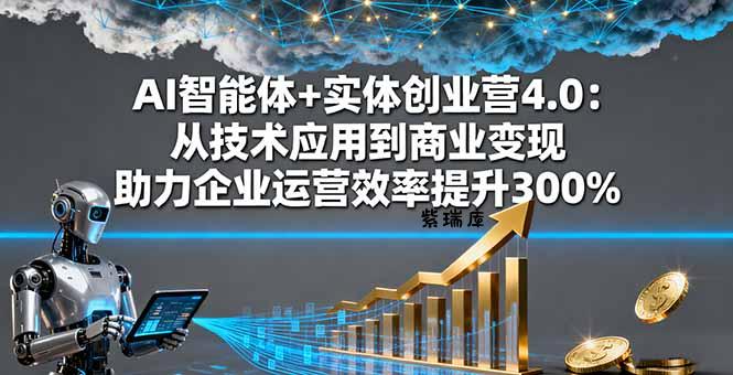 AI智能体+实体创业营4.0:从技术应用到商业变现 助力企业运营效率提升300%-紫瑞库