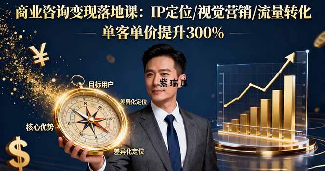 商业咨询变现落地课：IP定位/视觉营销/流量转化，单客单价提升300%-紫瑞库