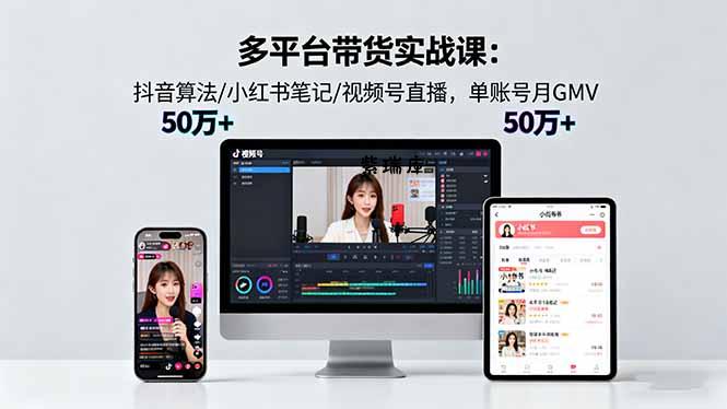 多平台带货实战课18.0：抖音算法/小红书笔记/视频号直播，单账号月GMV50w+-紫瑞库