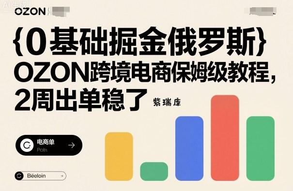 0基础掘金俄罗斯,OZON跨境电商保姆级教程,2周出单稳了-紫瑞库