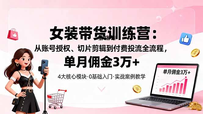 女装带货特训营:从账号授权、切片剪辑到付费投流全流程,单月佣金3万+-紫瑞库