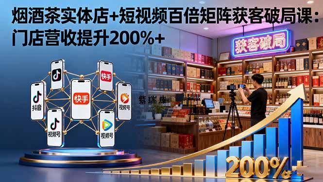 烟酒茶实体店+短视频百倍矩阵获客破局课：门店营收提升200%+-紫瑞库
