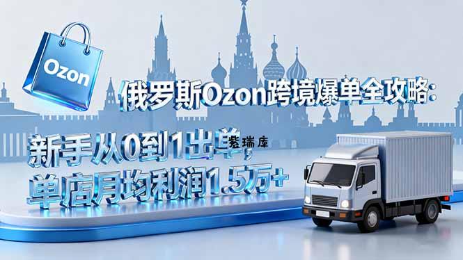 俄罗斯Ozon跨境爆单全攻略：新手从0到1出单，单店月均利润1.5万+-紫瑞库
